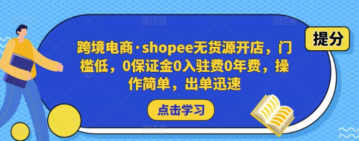 跨境电商shopee无货源开店 门槛低 0保证金0入驻费0年费 操作简单 出单迅速-虚拟资源库