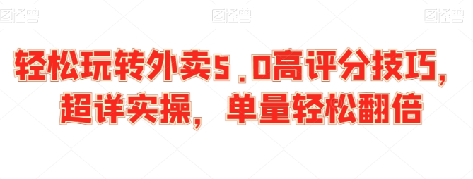 轻松玩转外卖5.0高评分技巧 超详实操 单量轻松翻倍-虚拟资源库