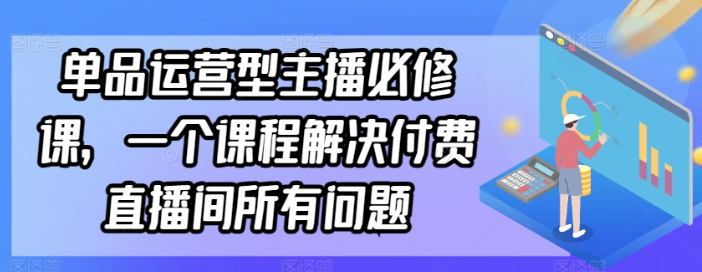 单品运营型主播必修课 一个课程解决付费直播间所有问题-虚拟资源库