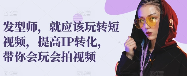 【发型师】发型师，就应该玩转短视频，提高IP转化，带你会玩会拍视频-虚拟资源库