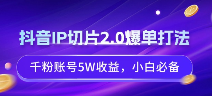 抖音IP切片2.0爆单打法 千粉账号5W收益 小白必备-虚拟资源库