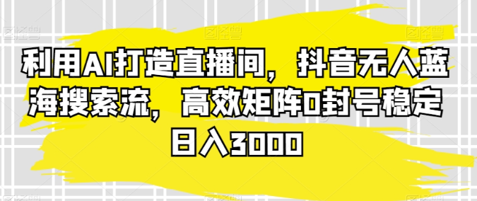 利用AI打造直播间 抖音无人蓝海搜索流 高效矩阵0封号 稳定日入3000+-虚拟资源库