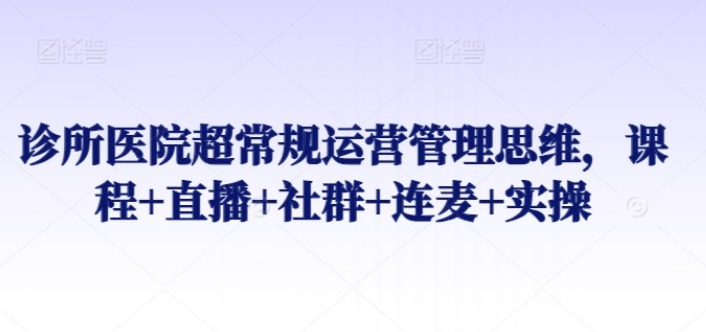 【运营管理】诊所医院超常规运营管理思维，课程+直播+社群+连麦+实操-虚拟资源库