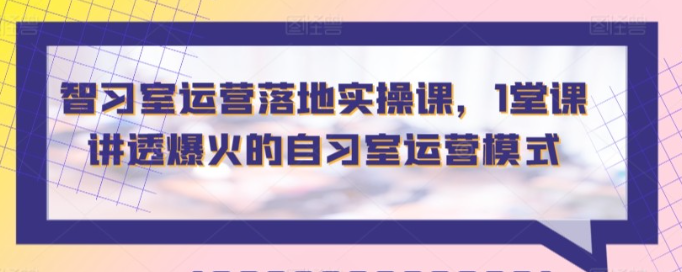 【智习室运营】智习室运营落地实操课，1堂课讲透爆火的自习室运营模式-虚拟资源库