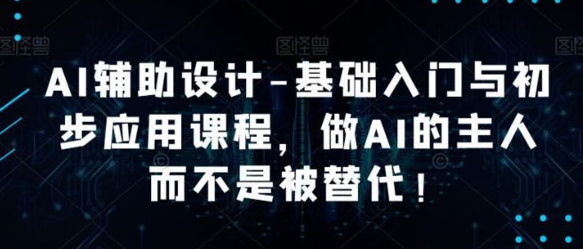 AI辅助设计-2023基础入门与初步应用课程，做AI的主人而不是被替代【好课】-虚拟资源库