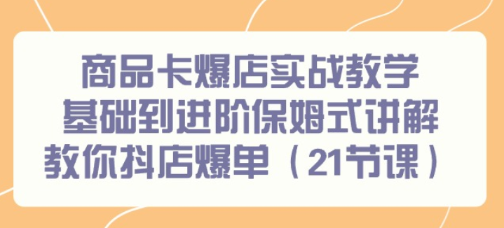 商品卡爆店实战教学 基础到进阶保姆式讲解教你抖店爆单（21节课）-虚拟资源库