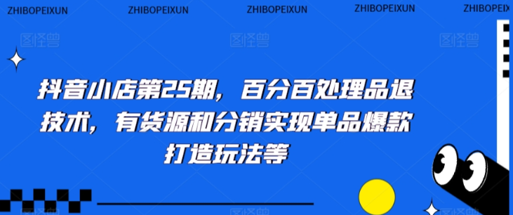 抖音小店第25期：百分百处理品退技术 有货源和分销实现单品爆款打造玩法等-虚拟资源库