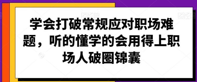 【职场锦囊】学会打破常规应对职场难题，听的懂学的会用得上职场人破圏锦囊-虚拟资源库