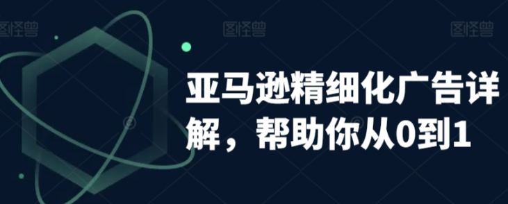 亚马逊精细化广告详解 帮助你从0到1 自动广告权重解读 手动广告打法详解-虚拟资源库