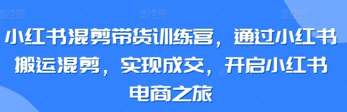 小红书混剪带货训练营 通过小红书搬运混剪 实现成交 开启小红书电商之旅-虚拟资源库