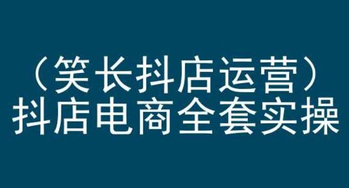 【抖店运营】笑长抖店运营，抖店电商全套实操，抖音小店电商培训-虚拟资源库