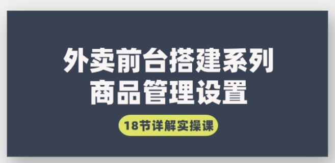 【外卖商品管理】外卖前台搭建系列｜商品管理设置，18节详解实操课-虚拟资源库