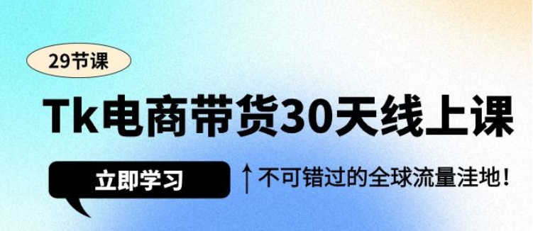 Tk电商带货30天线上课 不可错过的全球流量洼地（29课）-虚拟资源库