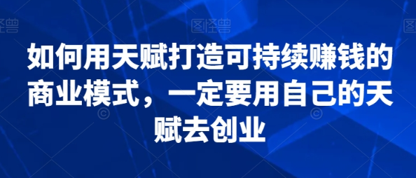 教你用天赋打造可持续赚钱的商业模式 一定要用自己的天赋去创业-虚拟资源库