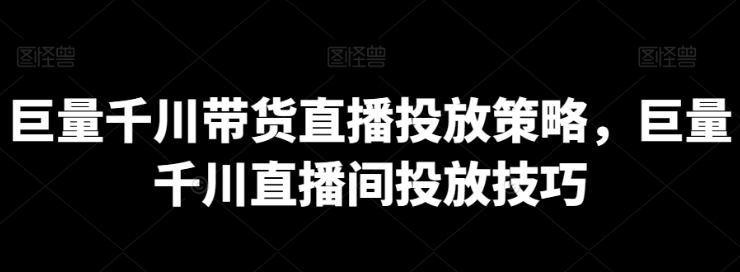 巨量千川带货直播投放策略 巨量千川直播间投放技巧-虚拟资源库