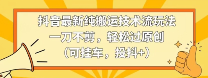 抖音最新纯搬运技术流玩法 一刀不剪 轻松过原创（可挂车，投抖+）-虚拟资源库