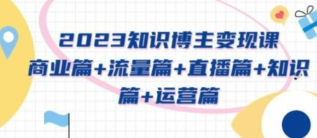 2023知识博主变现实战进阶课 商业篇+流量篇+直播篇+知识篇+运营篇-虚拟资源库