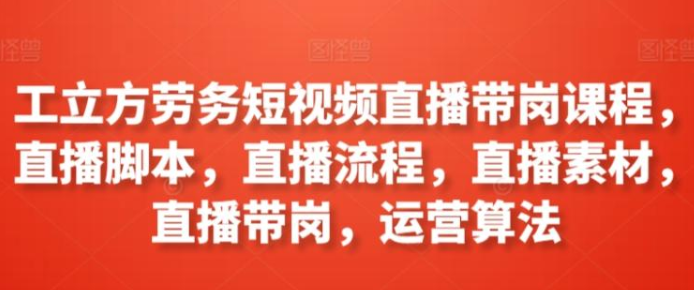 工立方劳务短视频直播带岗课程 直播脚本、直播流程、直播素材、直播带岗、运营算法-虚拟资源库