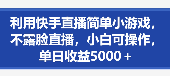 利用快手直播简单小游戏 不露脸直播 小白可操作 单日收益5000+-虚拟资源库