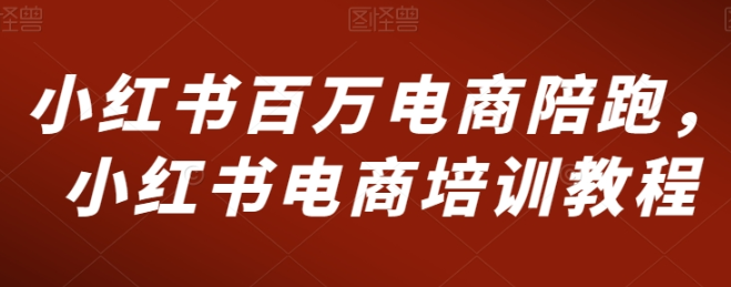 小红书百万电商陪跑 小红书电商培训教程-虚拟资源库