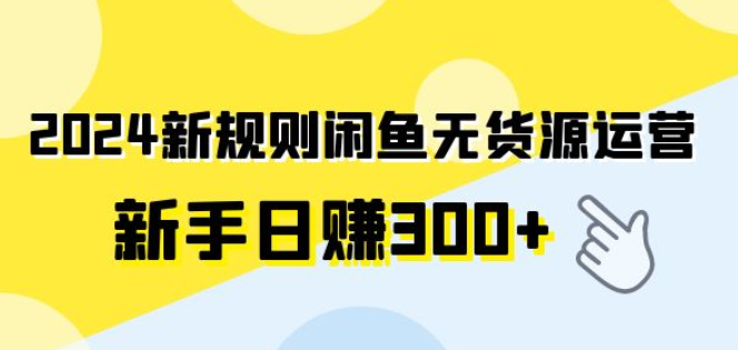 2024新规则闲鱼无货源运营 新手日赚300+-虚拟资源库