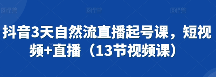 抖音3天自然流直播起号课 短视频+直播（13节课）-虚拟资源库