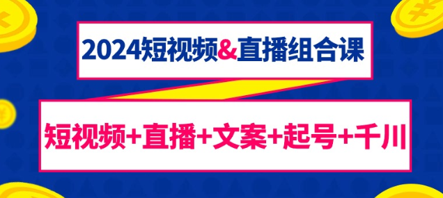 2024短视频&直播组合课 短视频+直播+文案+起号+千川（67课）-虚拟资源库