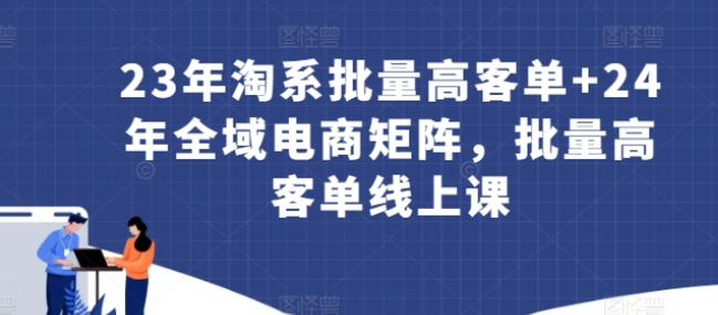 2023年淘系批量高客单+2024年全域电商矩阵-虚拟资源库