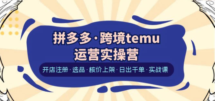 2024Temu最新玩法 Temu跨境开店运营实操课 开店注册/选品/核价上架/日出千单实战课-虚拟资源库