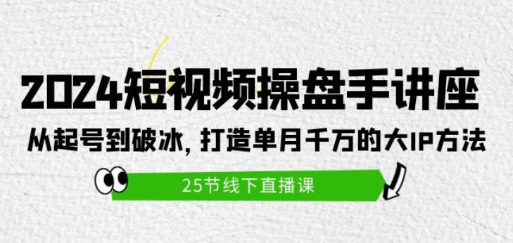 2024短视频操盘手讲座：从起号到破冰 打造单月千万的大IP方法（25节课）-虚拟资源库