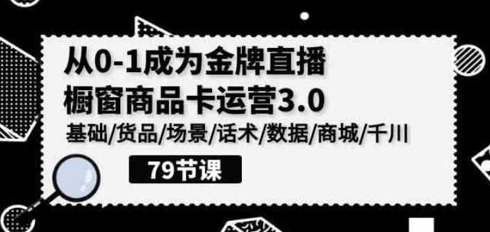 从0-1成为金牌直播橱窗商品卡运营3.0 基础/货品/场景/话术/数据/商城/千川-虚拟资源库