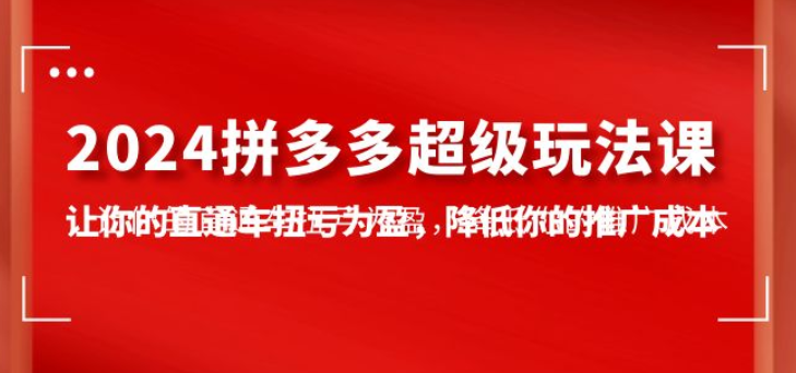 2024拼多多超级玩法课 让你的直通车扭亏为盈 降低你的推广成本（7节课）-虚拟资源库