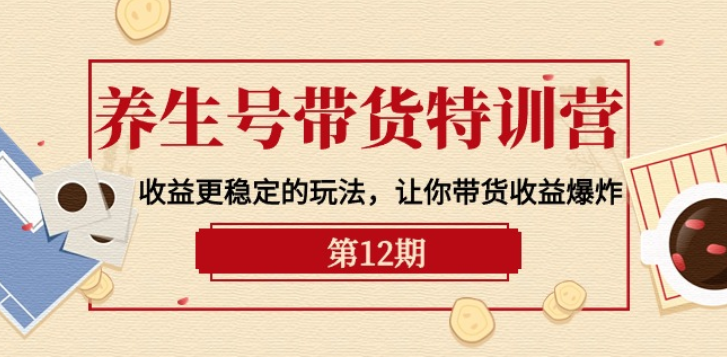 养生号带货特训营【12期】 收益更稳定的玩法 让你带货收益爆炸-虚拟资源库