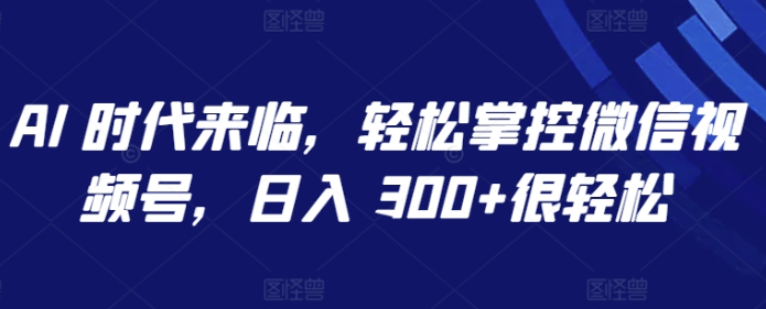 AI 时代来临轻松掌控微信视频号日入300+-虚拟资源库