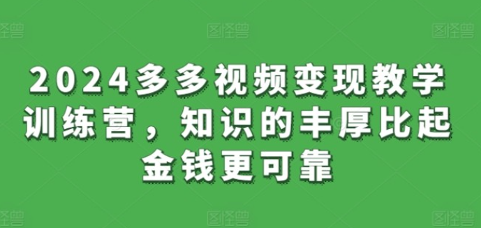 【多多视频】2024多多视频变现教学训练营，知识的丰厚比起金钱更可靠-虚拟资源库