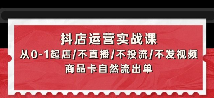 抖店运营实战课 从0-1起店/不直播/不投流/不发视频/商品卡自然流出单-虚拟资源库