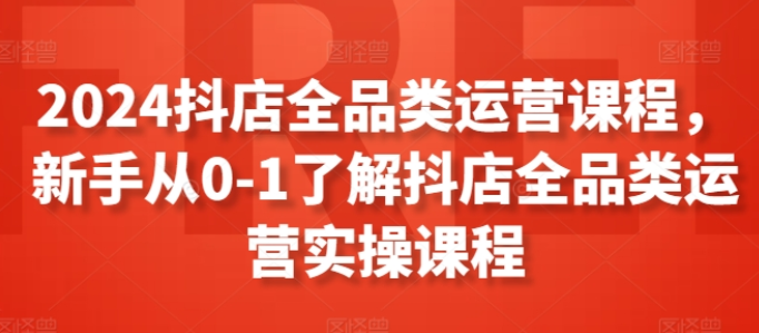 2024抖店全品类运营课程 新手从0-1了解抖店全品类运营实操课程-虚拟资源库