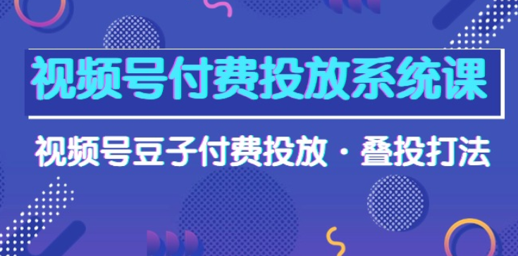 视频号付费投放系统果 视频号豆子付费投放 叠投打法-虚拟资源库