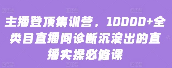 【主播集训】主播登顶集训营，10000+全类目直播间诊断沉淀出的直播实操必修课-虚拟资源库