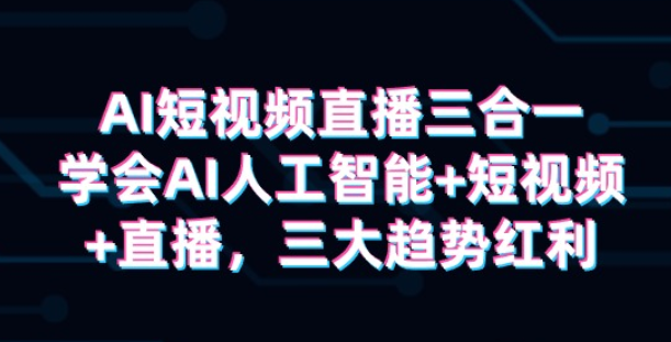 AI短视频直播三合一 学会AI人工智能+短视频+直播 三大趋势红利-虚拟资源库