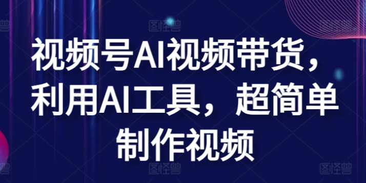 视频号AI带货 利用AI工具超简单制作视频-虚拟资源库