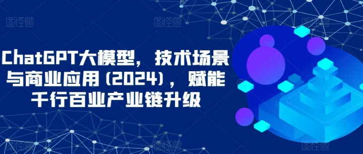 【ChatGPT大模型】ChatGPT大模型，技术场景与商业应用(2024)，赋能千行百业产业链升级-虚拟资源库