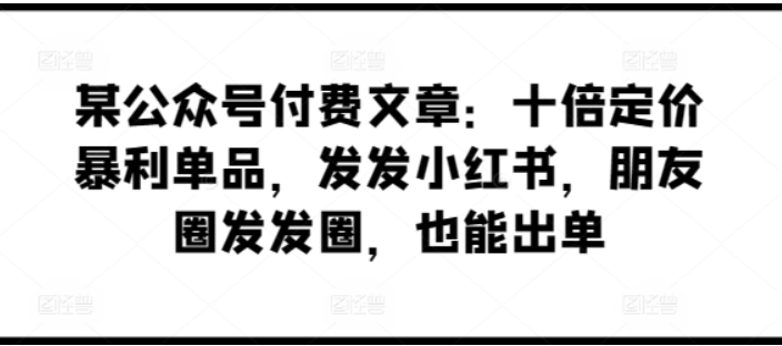 某公众号付费文章：十倍定价暴利单品 发发小红书 朋友圈发发圈 也能出单-虚拟资源库