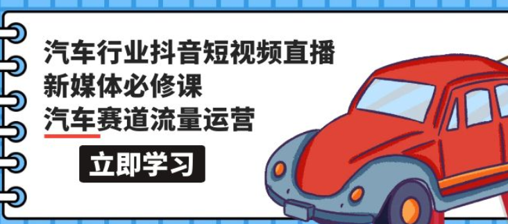 汽车行业抖音短视频 直播新媒体必修课 汽车赛道流量运营（118课）-虚拟资源库