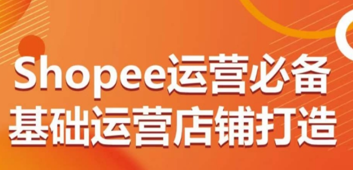 Shopee运营必备基础运营店铺打造 多层次的教你从0-1运营店铺-虚拟资源库