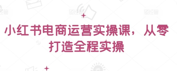 【王导主】王导主小红书电商运营实操课，从零打造全程实操-虚拟资源库