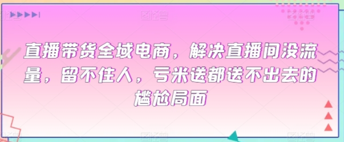 直播带货全域电商 解决直播间没流量 留不住人 亏米送都送不出去的尴尬局面-虚拟资源库