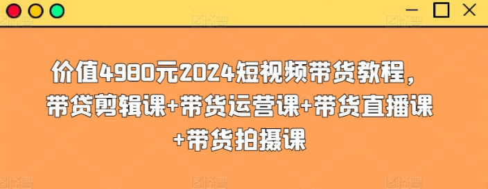 价值4980元2024短视频带货教程 带贷剪辑课+带货运营课+带货直播课+带货拍摄课-虚拟资源库