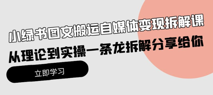 小绿书图文搬运自媒体变现拆解课 从理论到实操一条龙拆解分享给你-虚拟资源库