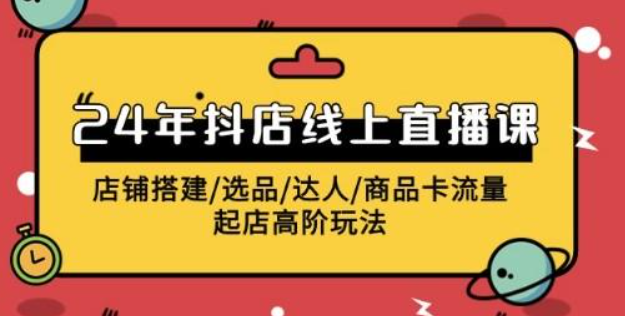 2024年抖店线上直播课，店铺搭建/选品/达人/商品卡流量/起店高阶玩法-虚拟资源库